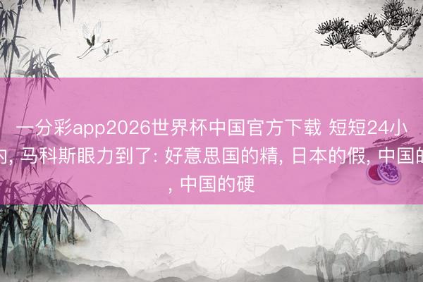 一分彩app2026世界杯中国官方下载 短短24小时内， 马科斯眼力到了: 好意思国的精， 日本的假， 中国的硬