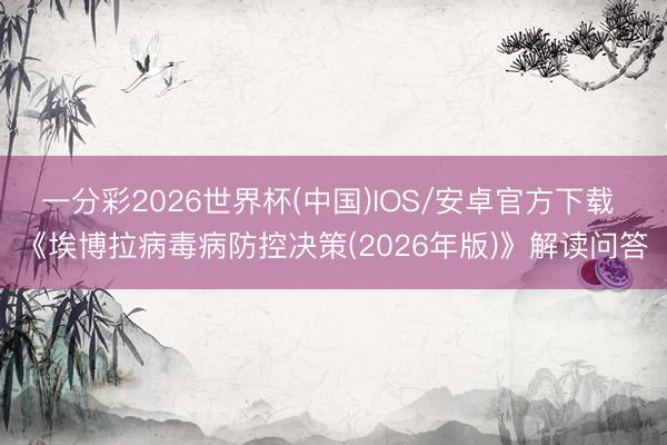 一分彩2026世界杯(中国)IOS/安卓官方下载 《埃博拉病毒病防控决策(2026年版)》解读问答