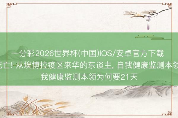 一分彩2026世界杯(中国)IOS/安卓官方下载 已致192例死亡! 从埃博拉疫区来华的东谈主， 自我健康监测本领为何要21天