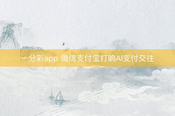 一分彩app 微信支付宝打响AI支付交往