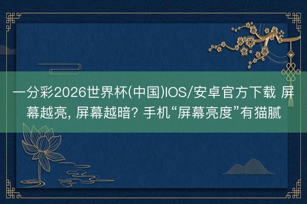 一分彩2026世界杯(中国)IOS/安卓官方下载 屏幕越亮， 屏幕越暗? 手机“屏幕亮度”有猫腻