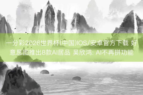 一分彩2026世界杯(中国)IOS/安卓官方下载 好意思图推出8款AI居品 吴欣鸿: AI不再拼功能