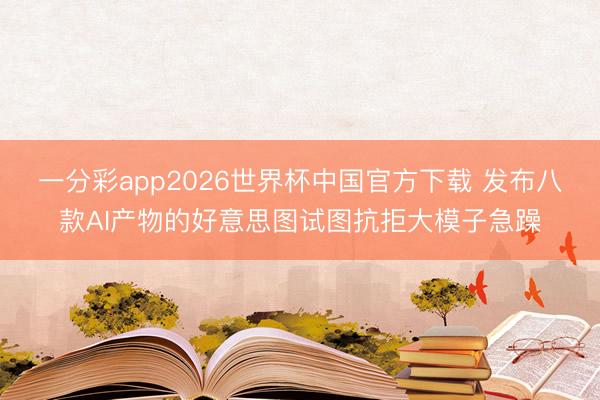 一分彩app2026世界杯中国官方下载 发布八款AI产物的好意思图试图抗拒大模子急躁