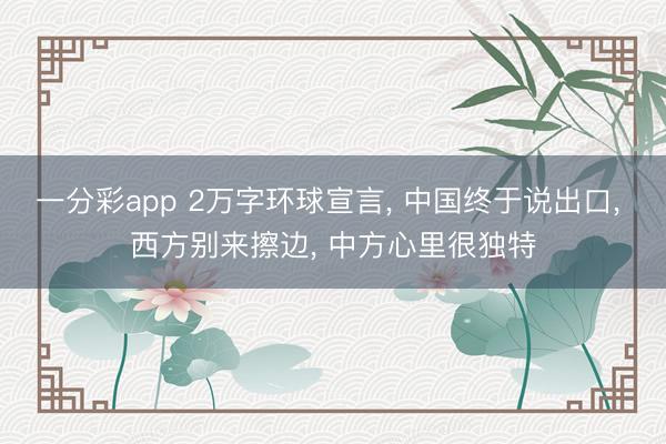 一分彩app 2万字环球宣言， 中国终于说出口， 西方别来擦边， 中方心里很独特