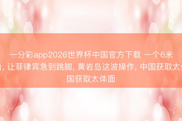 一分彩app2026世界杯中国官方下载 一个6米浮台， 让菲律宾急到跳脚， 黄岩岛这波操作， 中国获取太体面