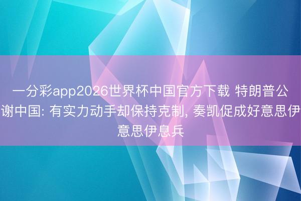 一分彩app2026世界杯中国官方下载 特朗普公开感谢中国: 有实力动手却保持克制, 奏凯促成好意思伊息兵