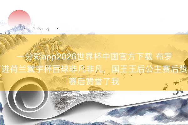 一分彩app2026世界杯中国官方下载 布罗比:打进荷兰寰宇杯百球非凡非凡,国王王后公主赛后赞誉了我
