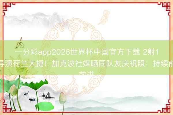 一分彩app2026世界杯中国官方下载 2射1传导演荷兰大捷!加克波社媒晒同队友庆祝照:持续前进