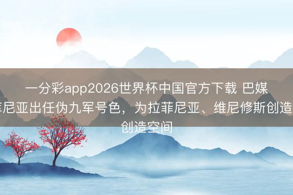 一分彩app2026世界杯中国官方下载 巴媒：库尼亚出任伪九军号色，为拉菲尼亚、维尼修斯创造空间