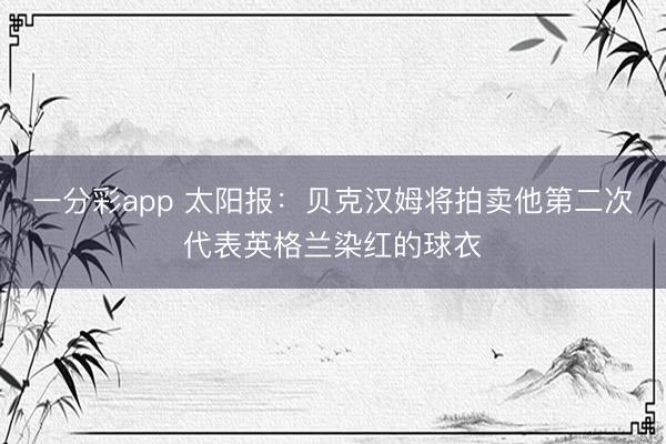一分彩app 太阳报:贝克汉姆将拍卖他第二次代表英格兰染红的球衣